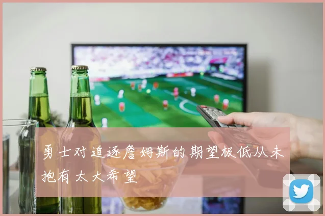 勇士对追逐詹姆斯的期望极低从未抱有太大希望