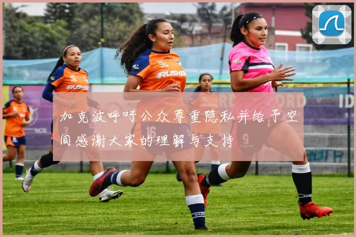 加克波呼吁公众尊重隐私并给予空间感谢大家的理解与支持