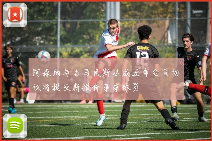 阿森纳与吉马良斯达成五年合同协议将提交新报价争夺球员