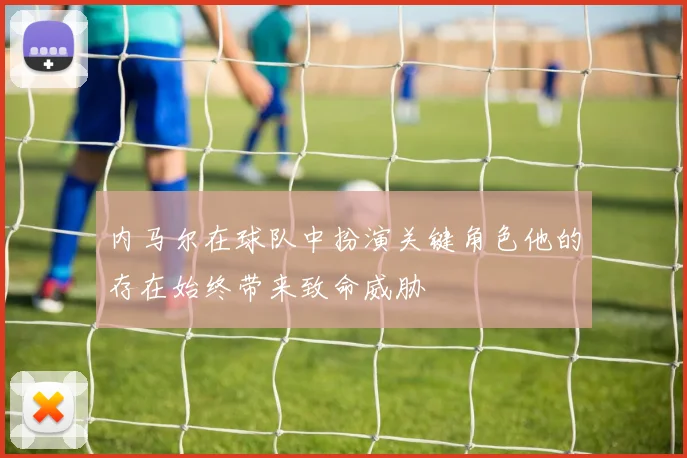 内马尔在球队中扮演关键角色他的存在始终带来致命威胁