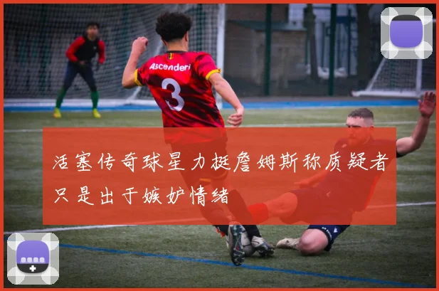 活塞传奇球星力挺詹姆斯称质疑者只是出于嫉妒情绪