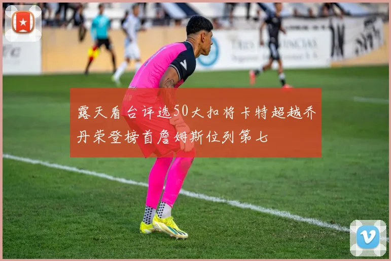露天看台评选50大扣将卡特超越乔丹荣登榜首詹姆斯位列第七