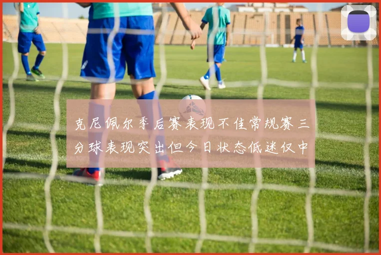 克尼佩尔季后赛表现不佳常规赛三分球表现突出但今日状态低迷仅中两球