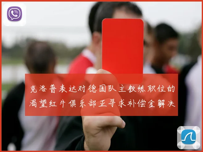 克洛普表达对德国队主教练职位的渴望红牛俱乐部正寻求补偿金解决方案