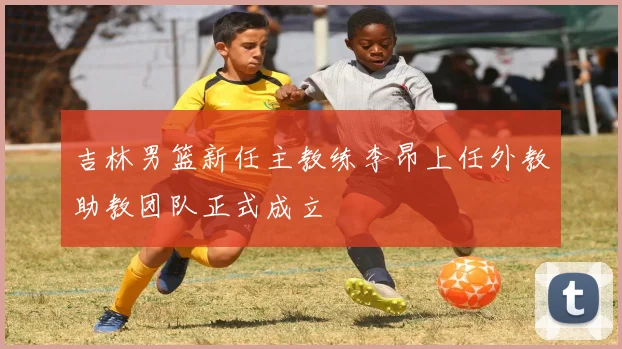 吉林男篮新任主教练李昂上任外教助教团队正式成立
