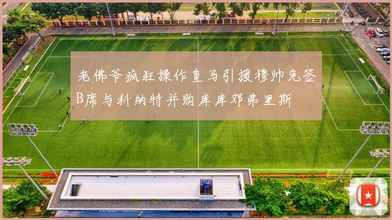 老佛爷疯狂操作皇马引援穆帅免签B席与科纳特并购库库邓弗里斯