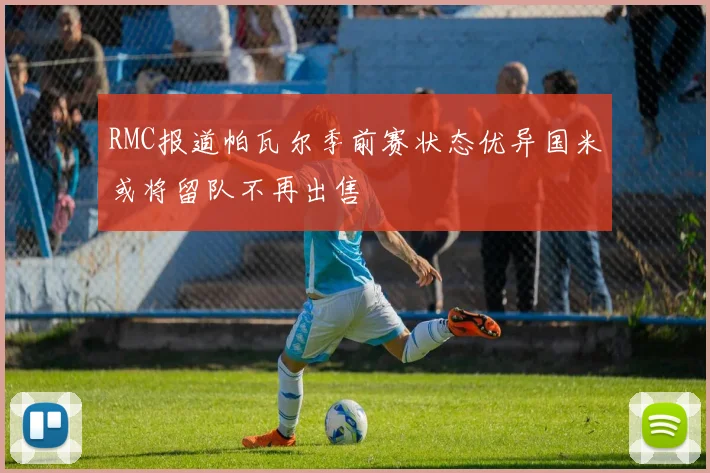 RMC报道帕瓦尔季前赛状态优异国米或将留队不再出售