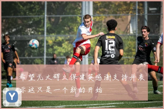 希望无大碍久保建英感谢支持并表示这只是一个新的开始