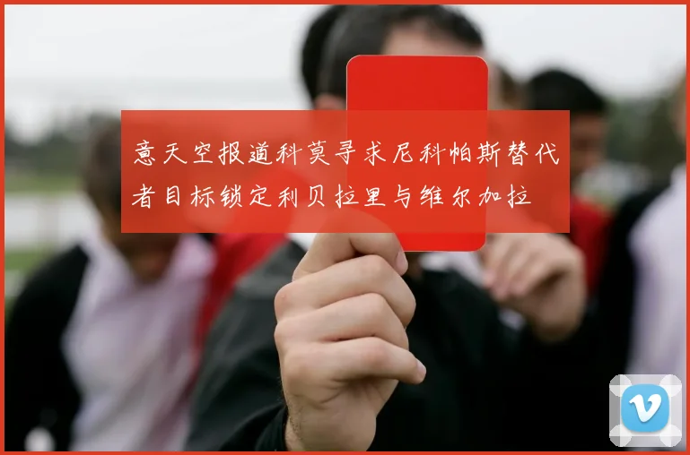 意天空报道科莫寻求尼科帕斯替代者目标锁定利贝拉里与维尔加拉