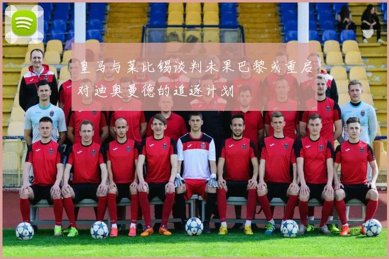 皇马与莱比锡谈判未果巴黎或重启对迪奥曼德的追逐计划
