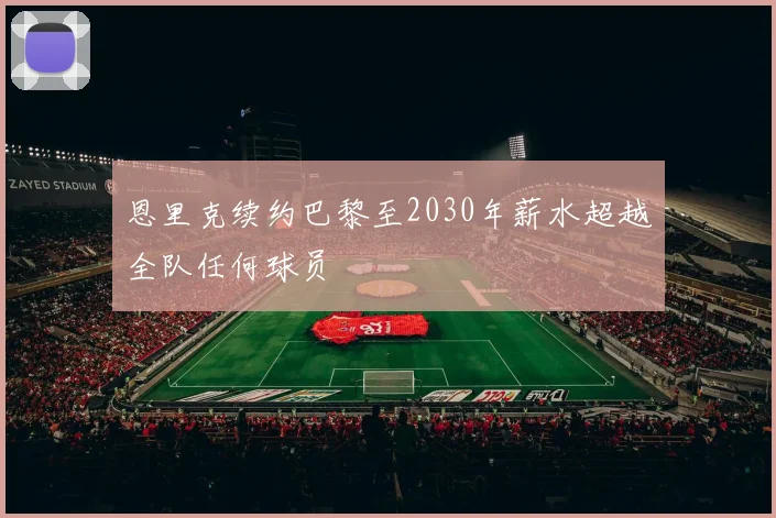 恩里克续约巴黎至2030年薪水超越全队任何球员