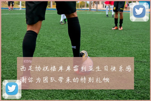 西足协祝福库库雷利亚生日快乐感谢你为团队带来的特别礼物