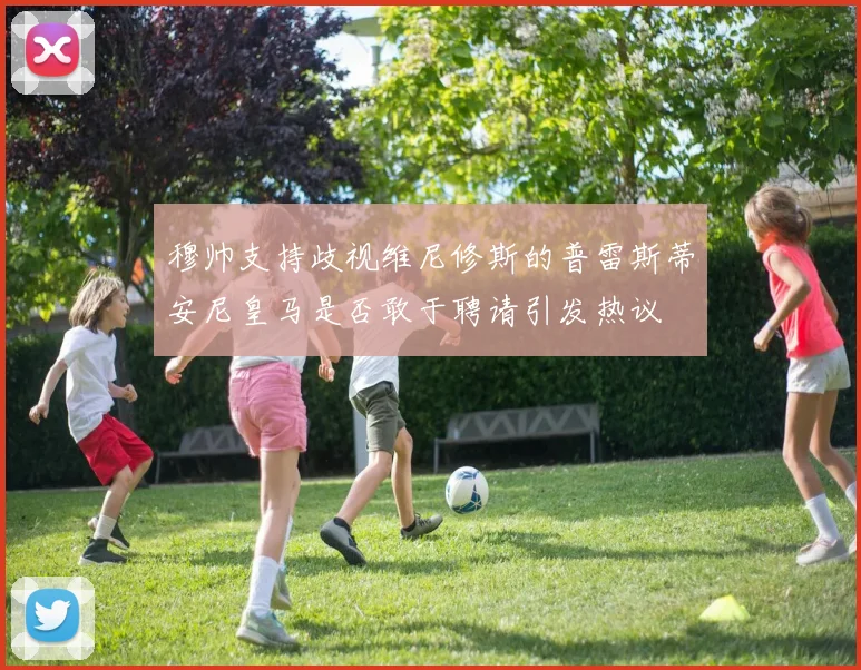穆帅支持歧视维尼修斯的普雷斯蒂安尼皇马是否敢于聘请引发热议