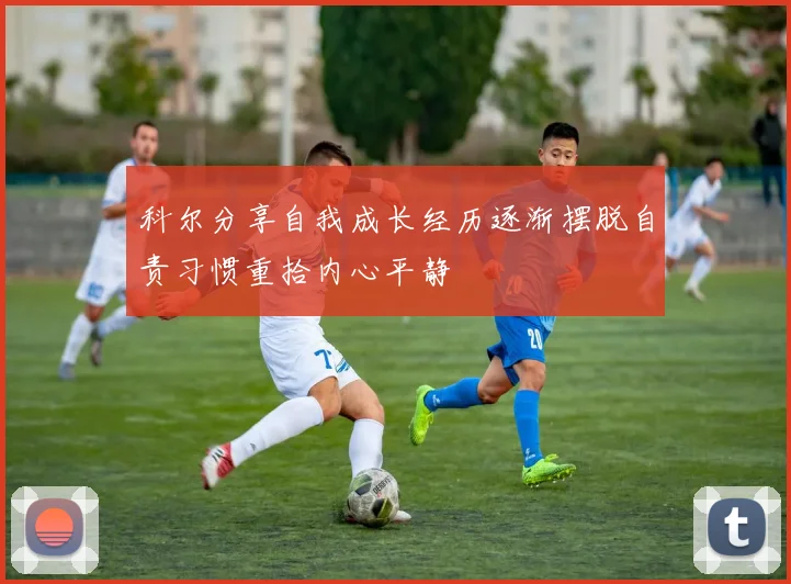 科尔分享自我成长经历逐渐摆脱自责习惯重拾内心平静