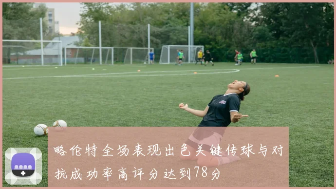 略伦特全场表现出色关键传球与对抗成功率高评分达到78分