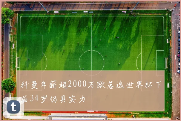 科曼年薪超2000万欧落选世界杯下届34岁仍具实力