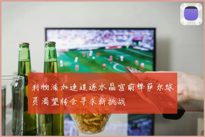 利物浦加速追逐水晶宫前锋萨尔球员渴望转会寻求新挑战