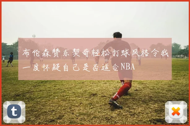 布伦森赞东契奇轻松打球风格令我一度怀疑自己是否适合NBA