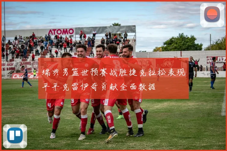 瑞典男篮世预赛战胜捷克拉松表现平平克雷伊奇贡献全面数据