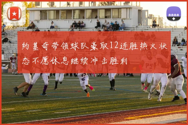 约基奇带领球队豪取12连胜热火状态不愿休息继续冲击胜利