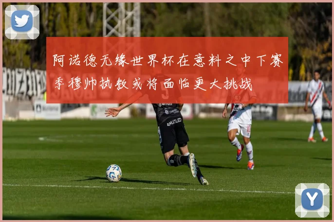 阿诺德无缘世界杯在意料之中下赛季穆帅执教或将面临更大挑战