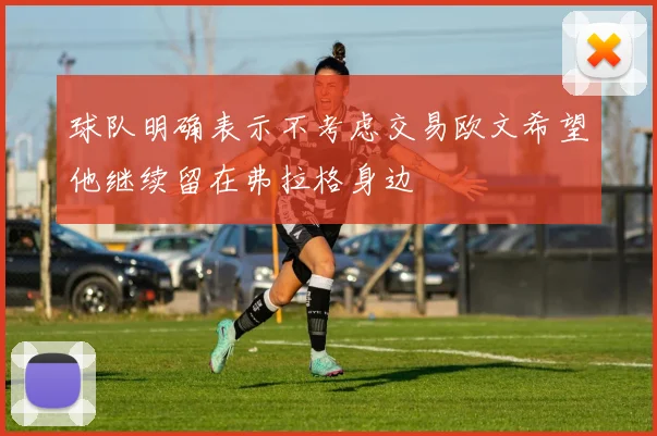 球队明确表示不考虑交易欧文希望他继续留在弗拉格身边