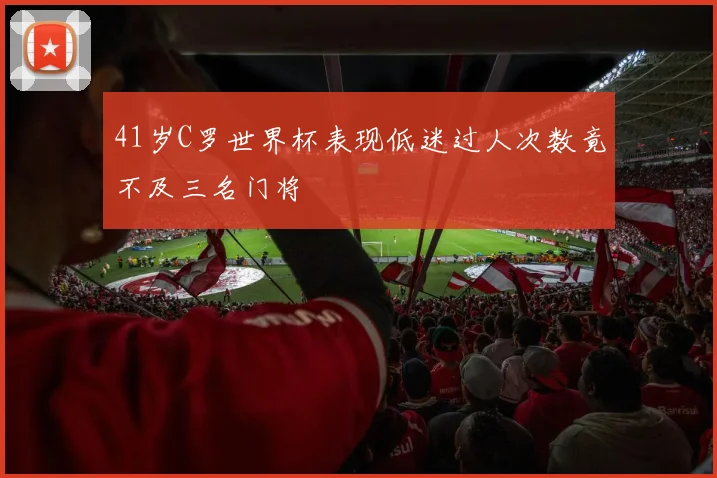 41岁C罗世界杯表现低迷过人次数竟不及三名门将