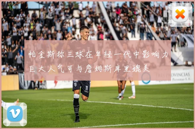 帕金斯称三球在年轻一代中影响力巨大人气可与詹姆斯库里媲美