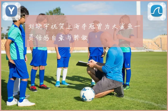 刘晓宇祝贺上海夺冠曾为大鲨鱼一员倍感自豪与骄傲
