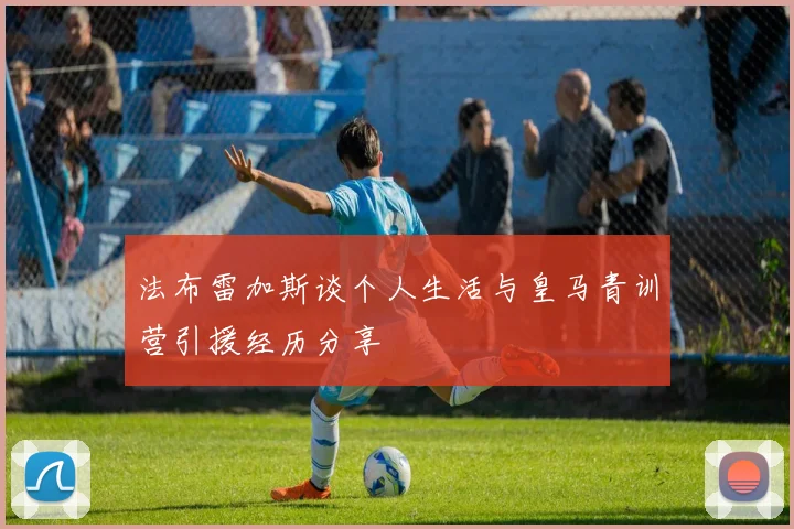 法布雷加斯谈个人生活与皇马青训营引援经历分享