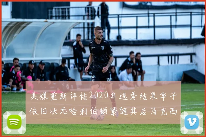 美媒重新评估2020年选秀结果华子依旧状元哈利伯顿紧随其后马克西位列探花