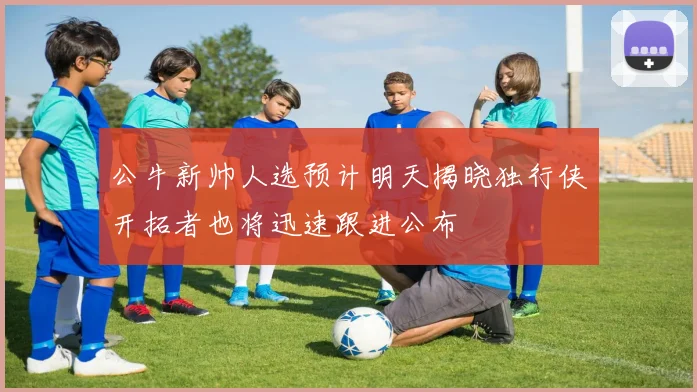 公牛新帅人选预计明天揭晓独行侠开拓者也将迅速跟进公布