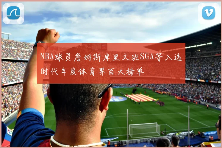 NBA球员詹姆斯库里文班SGA等入选时代年度体育界百大榜单
