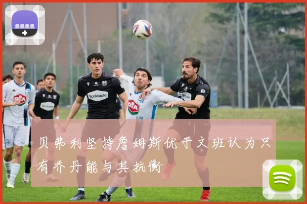 贝弗利坚持詹姆斯优于文班认为只有乔丹能与其抗衡